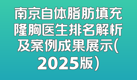 南京自体脂肪填充隆胸医生排名解析及案例成果展示（2025版）