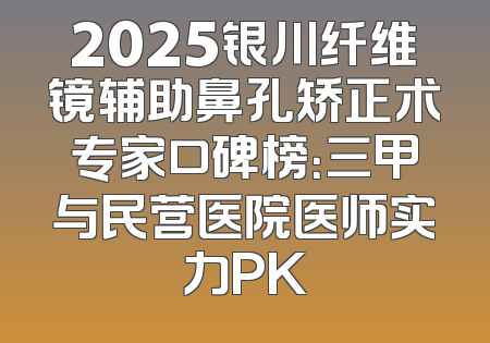 2025银川纤维镜辅助鼻孔矫正术专家口碑榜：三甲与民营医院医师实力PK
