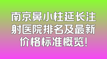 南京鼻小柱延长注射医院排名及最新价格标准概览！