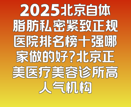 2025北京自体脂肪私密紧致正规医院排名榜十强哪家做的好？北京正美医疗美容诊所高人气机构