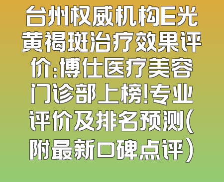 台州权威机构E光黄褐斑治疗效果评价：博仕医疗美容门诊部上榜！专业评价及排名预测（附最新口碑点评）
