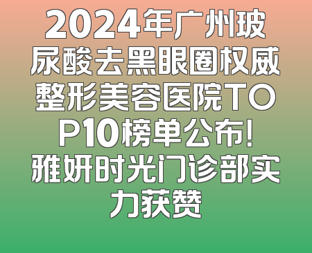 2024年广州玻尿酸去黑眼圈权威整形美容医院TOP10榜单公布！雅妍时光门诊部实力获赞