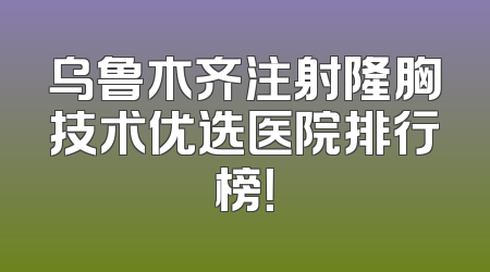 乌鲁木齐注射隆胸技术优选医院排行榜！