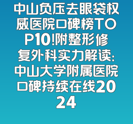 中山负压去眼袋权威医院口碑榜TOP10！附整形修复外科实力解读：中山大学附属医院口碑持续在线2024