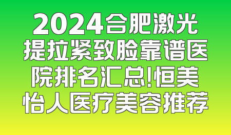 2024合肥激光提拉紧致脸靠谱医院排名汇总！恒美怡人医疗美容推荐