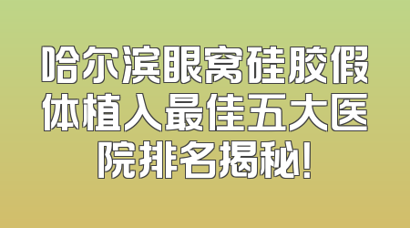 哈尔滨眼窝硅胶假体植入最佳五大医院排名揭秘！