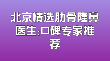 北京精选肋骨隆鼻医生：口碑专家推荐