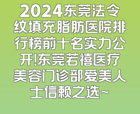 2024东莞法令纹填充脂肪医院排行榜前十名实力公开！东莞若禧医疗美容门诊部爱美人士信赖之选~