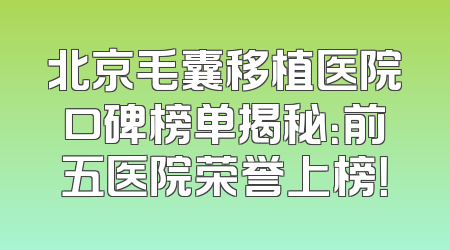 北京毛囊移植医院口碑榜单揭秘：前五医院荣誉上榜！