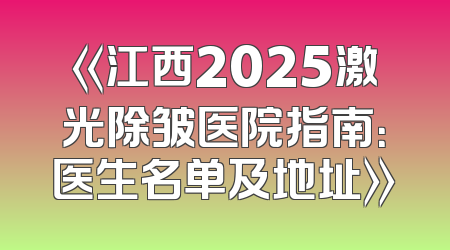 《江西2025激光除皱医院指南：医生名单及地址》