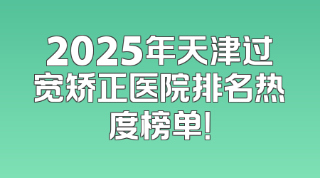 2025年天津过宽矫正医院排名热度榜单！