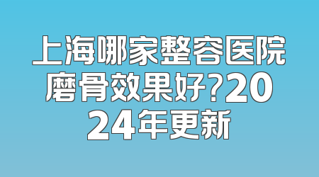上海哪家整容医院磨骨效果好？2024年更新
