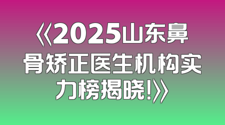 《2025山东鼻骨矫正医生机构实力榜揭晓！》