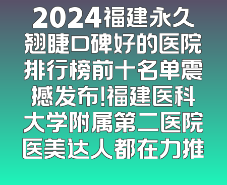 2024福建永久翘睫口碑好的医院排行榜前十名单震撼发布！福建医科大学附属第二医院医美达人都在力推
