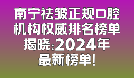 南宁祛皱正规口腔机构权威排名榜单揭晓：2024年最新榜单！