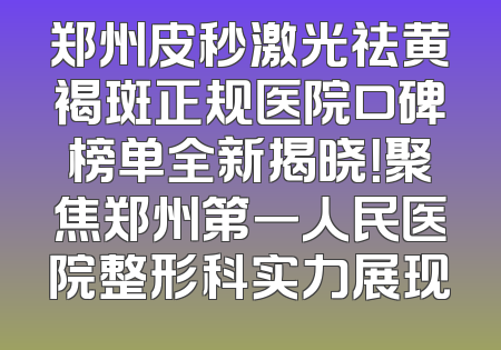 郑州皮秒激光祛黄褐斑正规医院口碑榜单全新揭晓！聚焦郑州第一人民医院整形科实力展现
