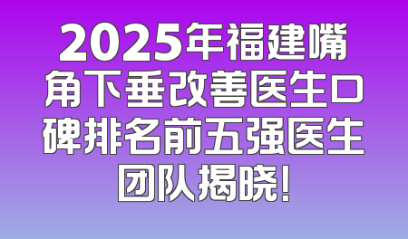 2025年福建嘴角下垂改善医生口碑排名前五强医生团队揭晓！
