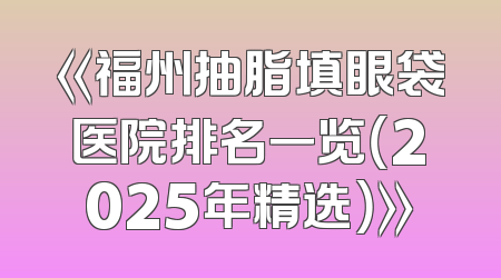 《福州抽脂填眼袋医院排名一览（2025年精选）》