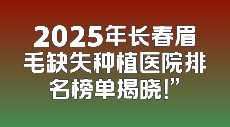 2025年长春眉毛缺失种植医院排名榜单揭晓！”