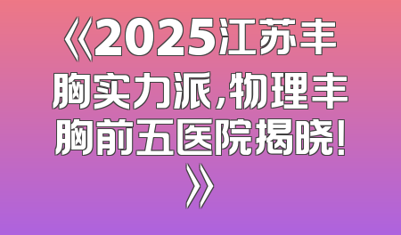《2025江苏丰胸实力派，物理丰胸前五医院揭晓！》