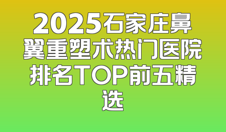 2025石家庄鼻翼重塑术热门医院排名TOP前五精选