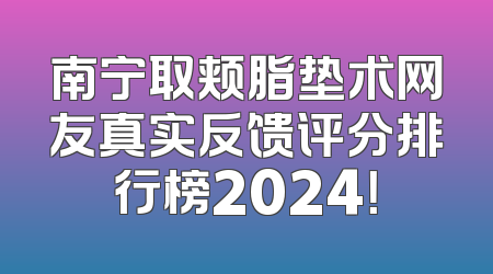 南宁取颊脂垫术网友真实反馈评分排行榜2024！