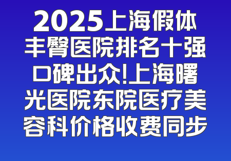 2025上海假体丰臀医院排名十强口碑出众！上海曙光医院东院医疗美容科价格收费同步
