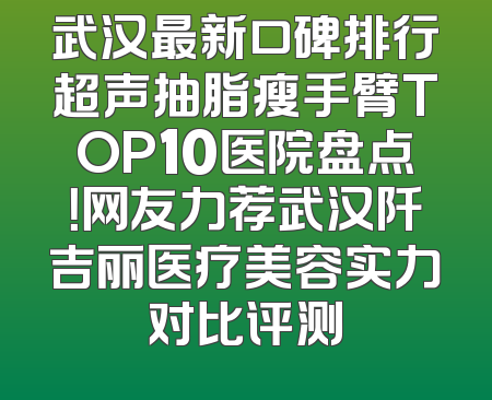 武汉最新口碑排行超声抽脂瘦手臂TOP10医院盘点！网友力荐武汉阡吉丽医疗美容实力对比评测