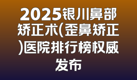 2025银川鼻部矫正术（歪鼻矫正）医院排行榜权威发布