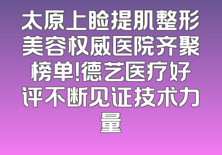 太原上睑提肌整形美容权威医院齐聚榜单！德艺医疗好评不断见证技术力量