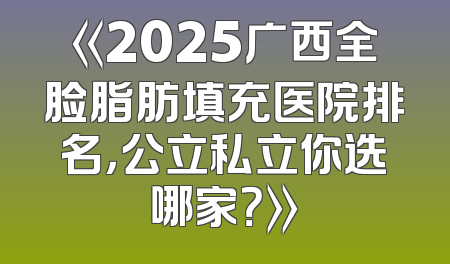 《2025广西全脸脂肪填充医院排名，公立私立你选哪家？》