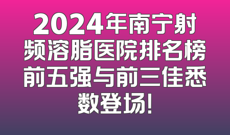 2024年南宁射频溶脂医院排名榜前五强与前三佳悉数登场！