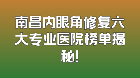 南昌内眼角修复六大专业医院榜单揭秘！