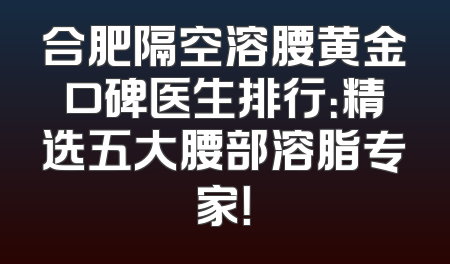 合肥隔空溶腰黄金口碑医生排行：精选五大腰部溶脂专家！