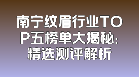 南宁纹眉行业TOP五榜单大揭秘：精选测评解析