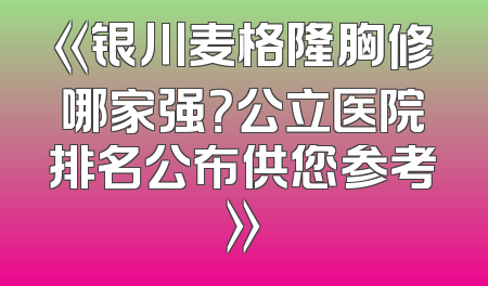 《银川麦格隆胸修哪家强？公立医院排名公布供您参考》