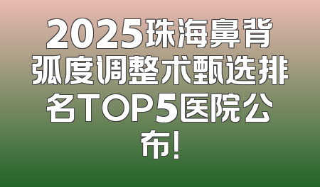 2025珠海鼻背弧度调整术甄选排名TOP5医院公布！