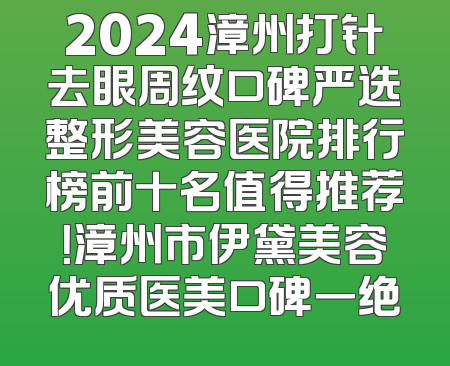 2024漳州打针去眼周纹口碑严选整形美容医院排行榜前十名值得推荐！漳州市伊黛美容优质医美口碑一绝