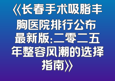 《长春手术吸脂丰胸医院排行公布 最新版：二零二五年整容风潮的选择指南》