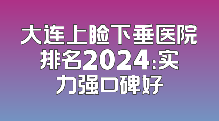 大连上睑下垂医院排名2024：实力强口碑好