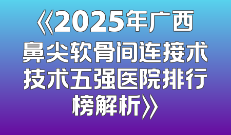 《2025年广西鼻尖软骨间连接术技术五强医院排行榜解析》