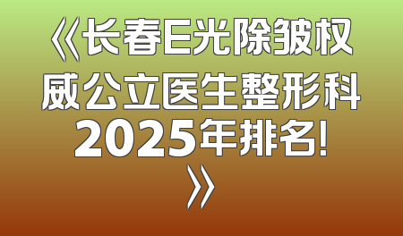 《长春E光除皱权威公立医生整形科2025年排名！》