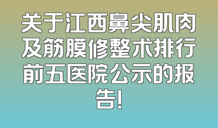 关于江西鼻尖肌肉及筋膜修整术排行前五医院公示的报告!