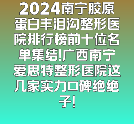 2024南宁胶原蛋白丰泪沟整形医院排行榜前十位名单集结！广西南宁爱思特整形医院这几家实力口碑绝绝子！