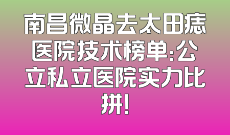 南昌微晶去太田痣医院技术榜单：公立私立医院实力比拼！