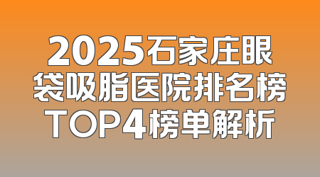 2025石家庄眼袋吸脂医院排名榜TOP4榜单解析