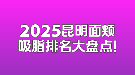 2025昆明面颊吸脂排名大盘点！