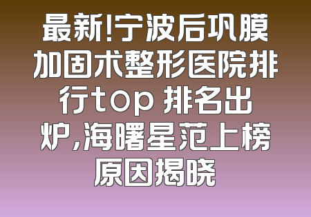 最新！宁波后巩膜加固术整形医院排行top 排名出炉，海曙星范上榜原因揭晓