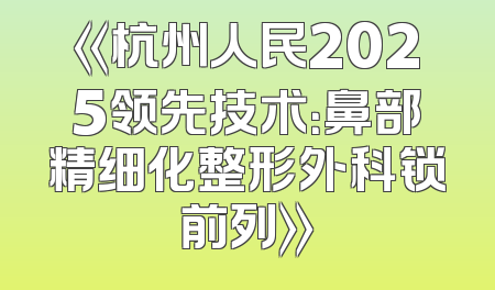 《杭州人民2025领先技术：鼻部精细化整形外科锁前列》