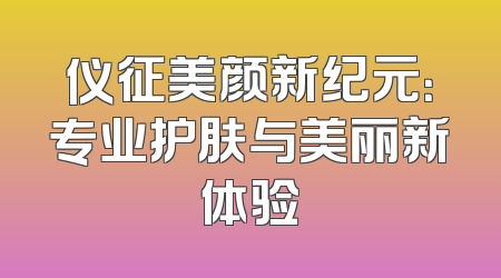 仪征美颜新纪元：专业护肤与美丽新体验